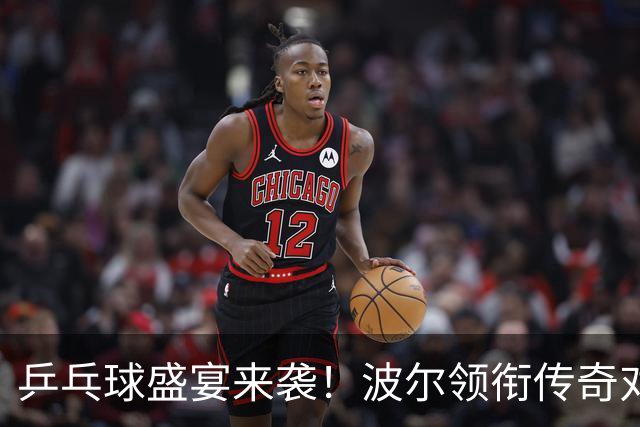 乒乓球盛宴来袭！波尔领衔传奇对决一触即发