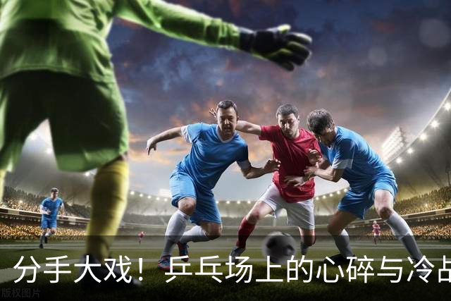 分手大戏！乒乓场上的心碎与冷战