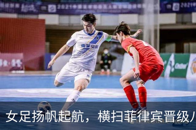 女足扬帆起航，横扫菲律宾晋级八强！