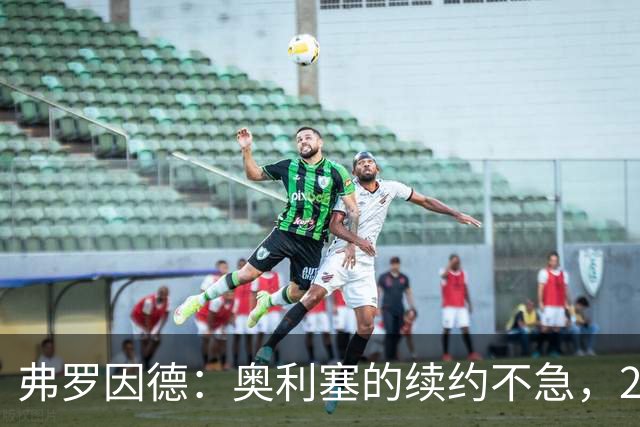 弗罗因德：奥利塞的续约不急，2029年还有时间