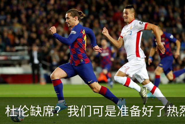杜伦缺席？我们可是准备好了热烈欢迎他！
