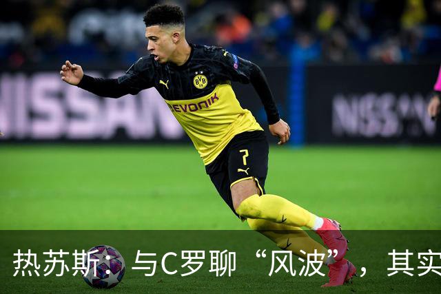 热苏斯：与C罗聊“风波”，其实就是在喝茶闲聊