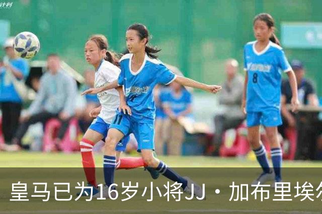 皇马已为16岁小将JJ·加布里埃尔奏响“归家”的乐章