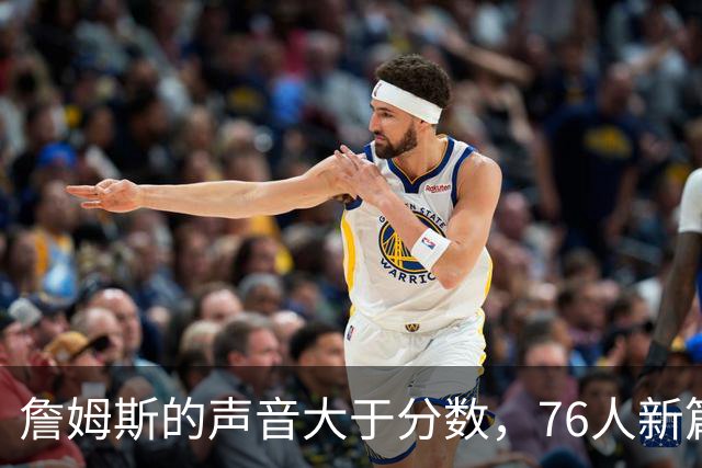 詹姆斯的声音大于分数，76人新篇章即将开启！